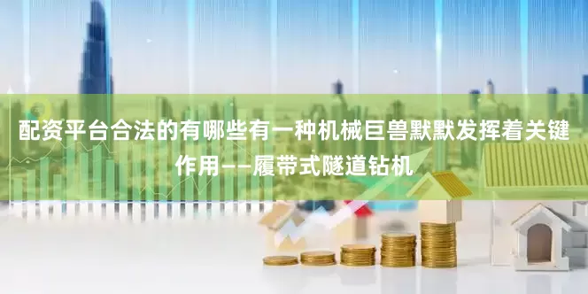 配资平台合法的有哪些有一种机械巨兽默默发挥着关键作用——履带式隧道钻机