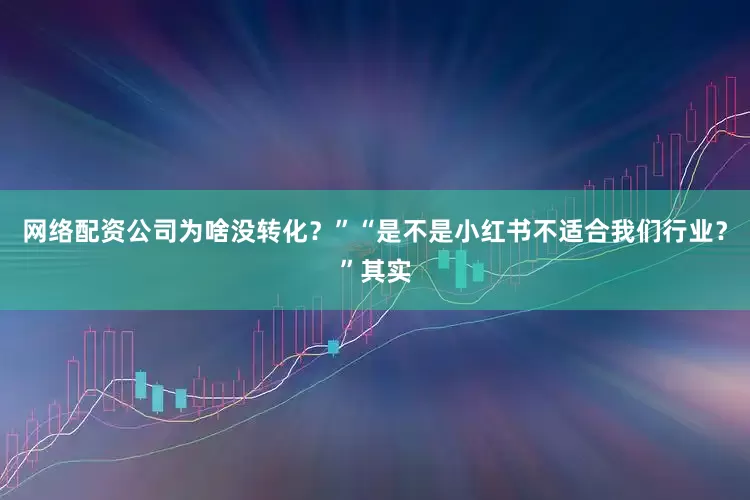 网络配资公司为啥没转化？”“是不是小红书不适合我们行业？”其实