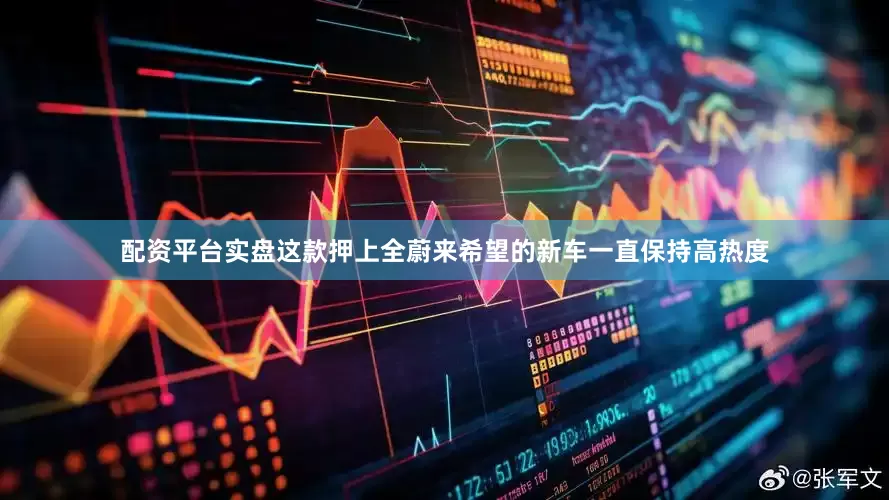 配资平台实盘这款押上全蔚来希望的新车一直保持高热度