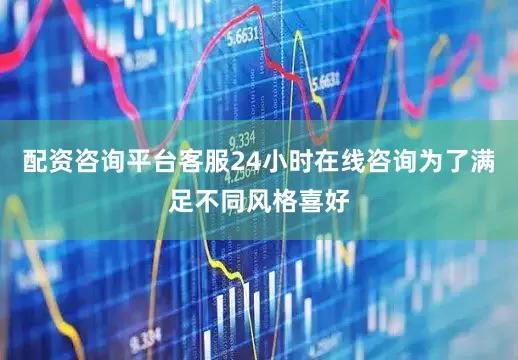 配资咨询平台客服24小时在线咨询为了满足不同风格喜好
