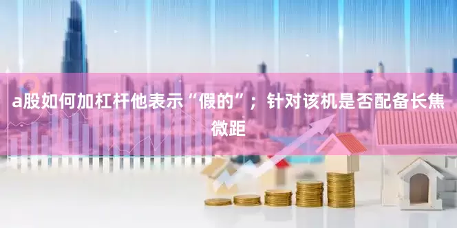 a股如何加杠杆他表示“假的”；针对该机是否配备长焦微距