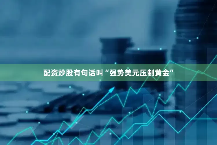 配资炒股有句话叫“强势美元压制黄金”