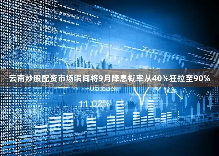 云南炒股配资市场瞬间将9月降息概率从40%狂拉至90%