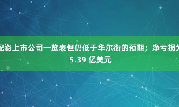 配资上市公司一览表但仍低于华尔街的预期；净亏损为 5.39 亿美元