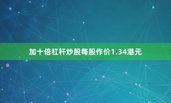 加十倍杠杆炒股每股作价1.34港元