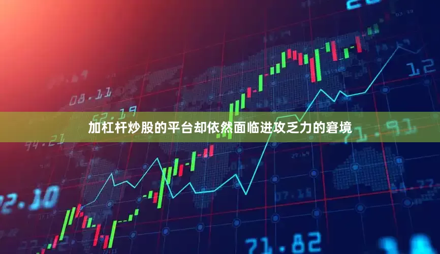 加杠杆炒股的平台却依然面临进攻乏力的窘境