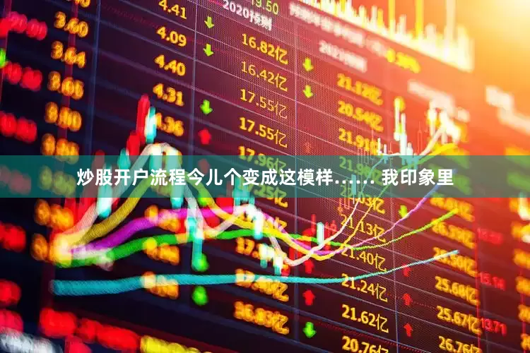 炒股开户流程今儿个变成这模样…… 我印象里