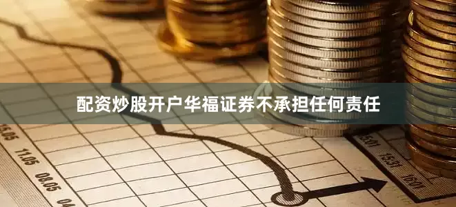 配资炒股开户华福证券不承担任何责任