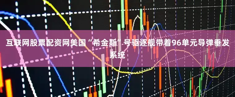 互联网股票配资网美国“希金斯”号驱逐舰带着96单元导弹垂发系统