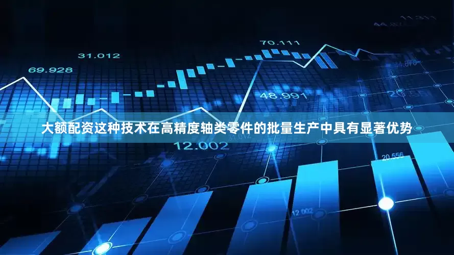 大额配资这种技术在高精度轴类零件的批量生产中具有显著优势
