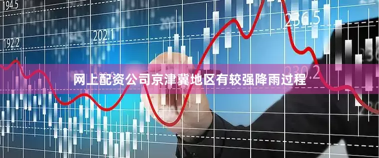 网上配资公司京津冀地区有较强降雨过程