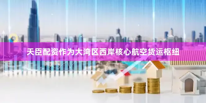 天臣配资　　作为大湾区西岸核心航空货运枢纽