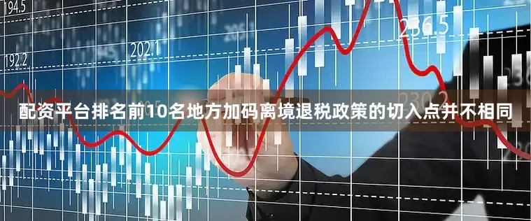 配资平台排名前10名地方加码离境退税政策的切入点并不相同