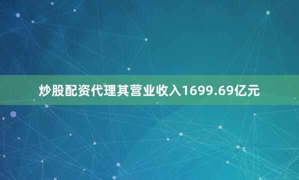 炒股配资代理其营业收入1699.69亿元