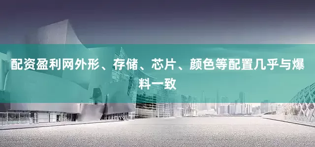 配资盈利网外形、存储、芯片、颜色等配置几乎与爆料一致