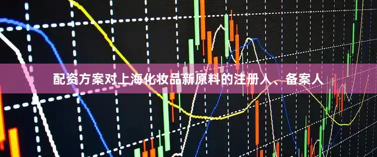 配资方案对上海化妆品新原料的注册人、备案人