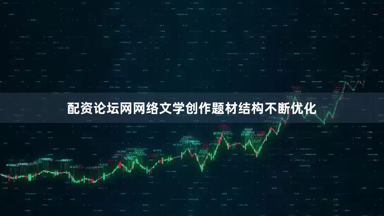 配资论坛网网络文学创作题材结构不断优化